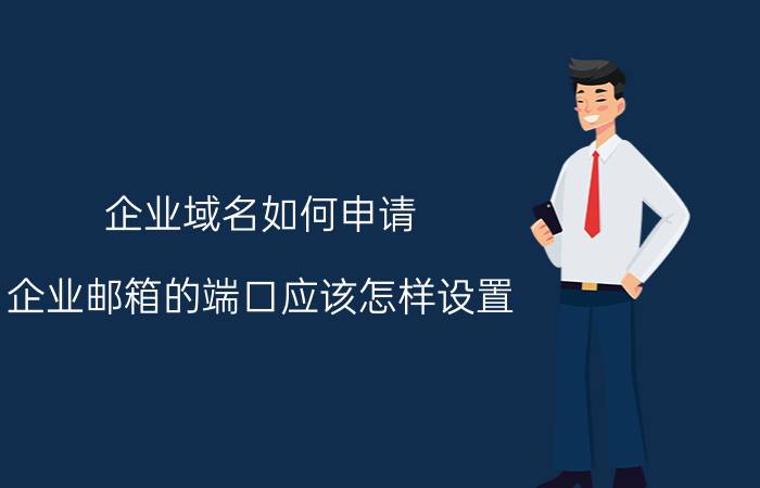 企业域名如何申请 企业邮箱的端口应该怎样设置？